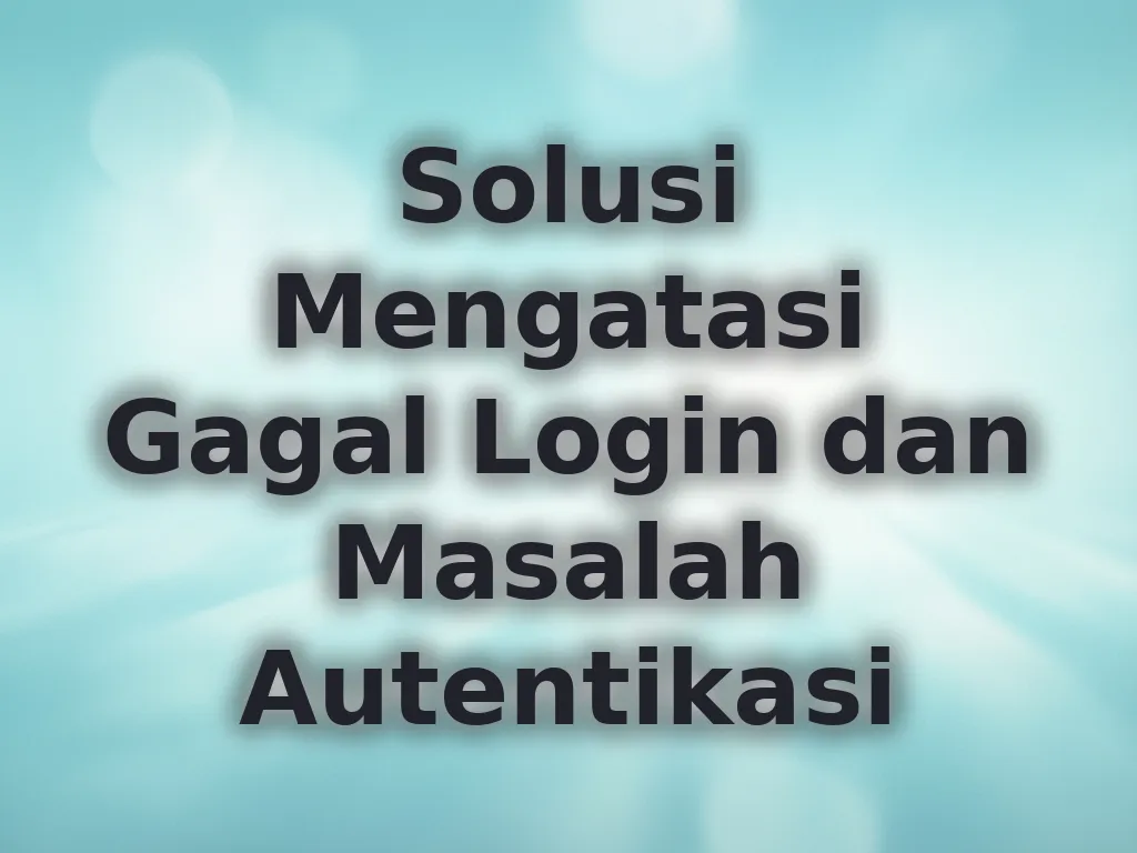 Solusi Mengatasi Gagal Login dan Masalah Autentikasi